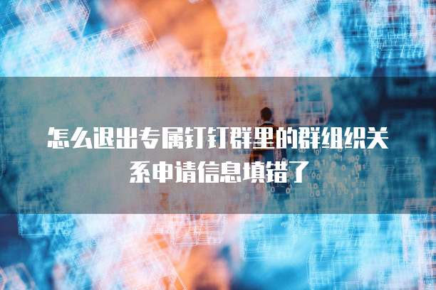 怎么退出专属钉钉群里的群组织关系申请信息填错了