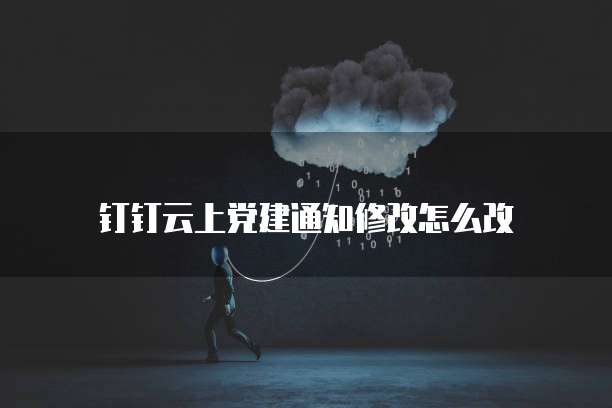 钉钉云上党建通知修改怎么改