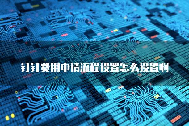 钉钉费用申请流程设置怎么设置啊