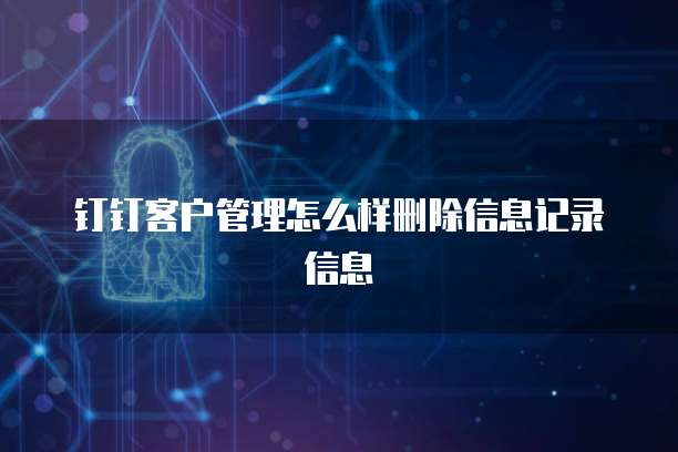 钉钉客户管理怎么样删除信息记录信息