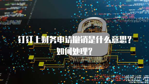 钉钉上财务申请撤销是什么意思？如何处理？