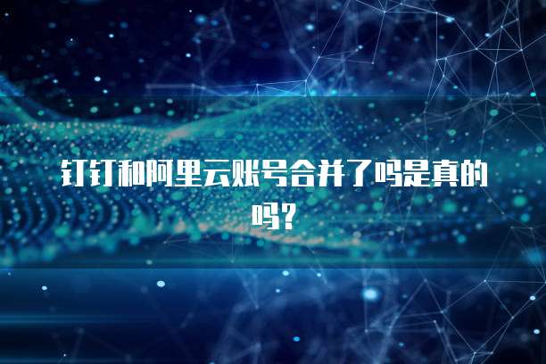 钉钉和阿里云账号合并了吗是真的吗?