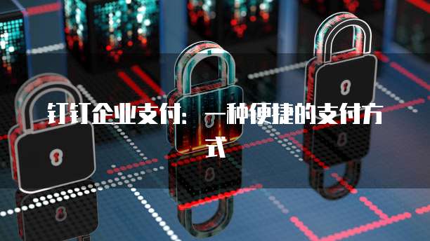 钉钉企业支付:一种便捷的支付方式