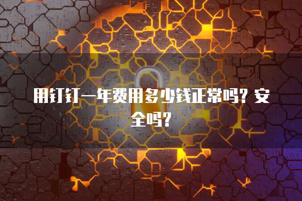 用钉钉一年费用多少钱正常吗?安全吗?