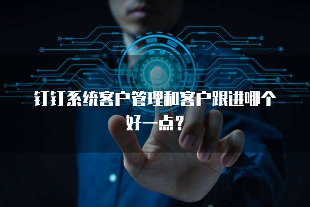 钉钉系统客户管理和客户跟进哪个好一点?
