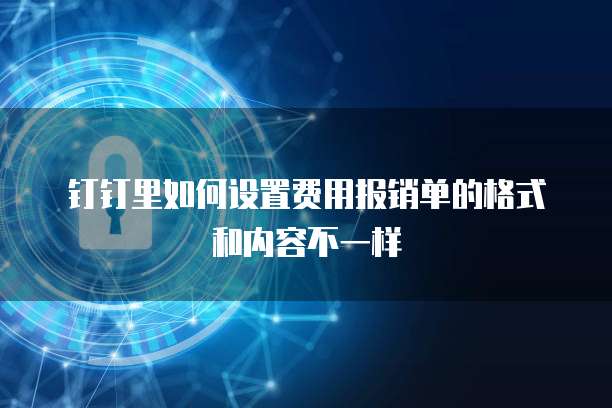 钉钉里如何设置费用报销单的格式和内容不一样