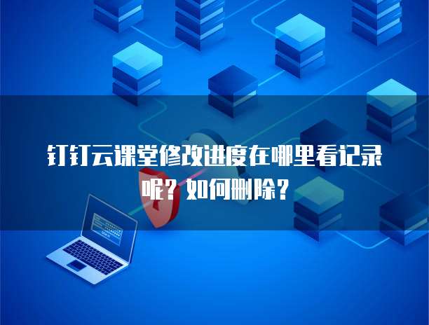 钉钉云课堂修改进度在哪里看记录呢?如何删除?