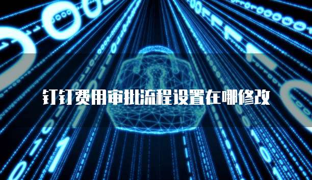 钉钉费用审批流程设置在哪修改