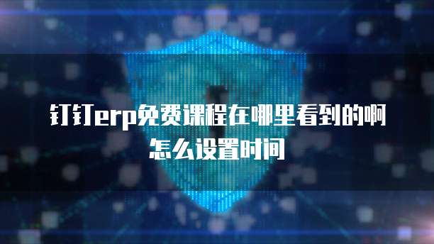 钉钉erp免费课程在哪里看到的啊怎么设置时间