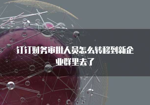 钉钉财务审批人员怎么转移到新企业群里去了