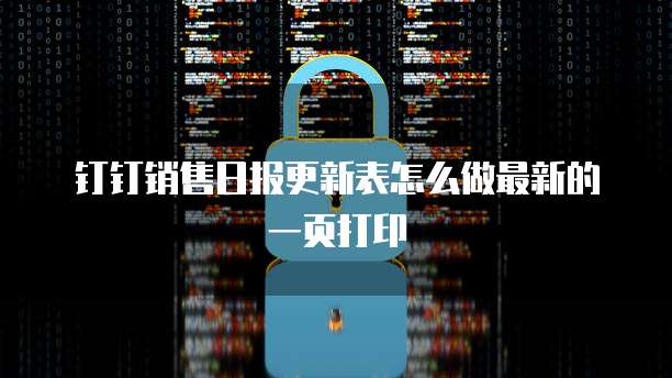 钉钉销售日报更新表怎么做最新的一页打印