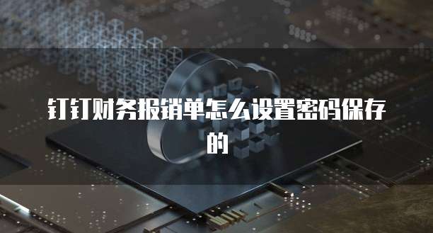 钉钉财务报销单怎么设置密码保存的