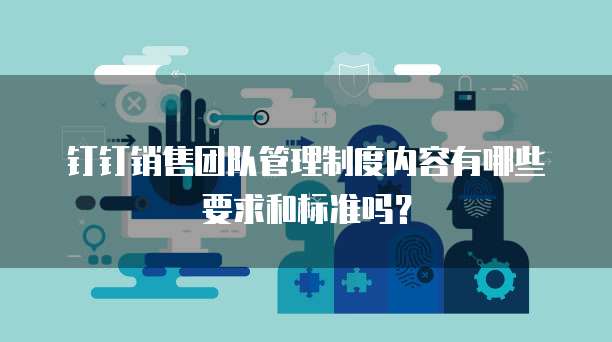 钉钉销售团队管理制度内容有哪些要求和标准吗?