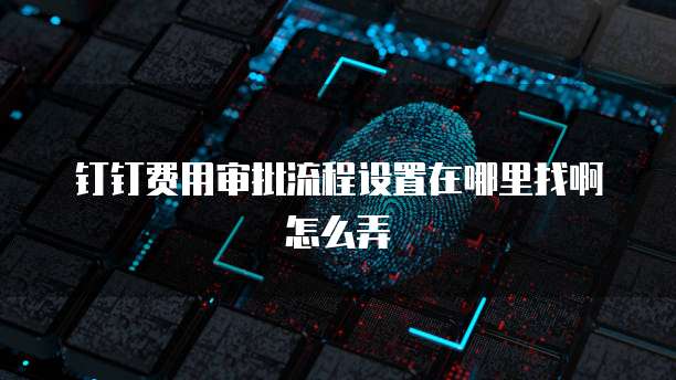 钉钉费用审批流程设置在哪里找啊怎么弄
