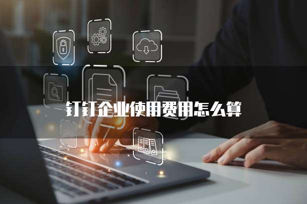 钉钉企业使用费用怎么算