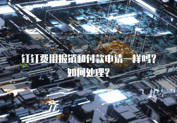 钉钉费用报销和付款申请一样吗?如何处理?