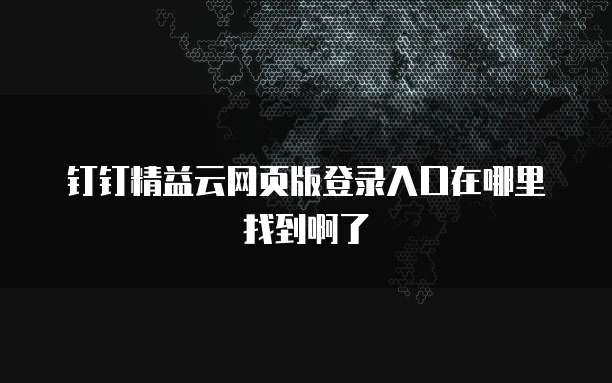 钉钉精益云网页版登录入口在哪里找到啊了