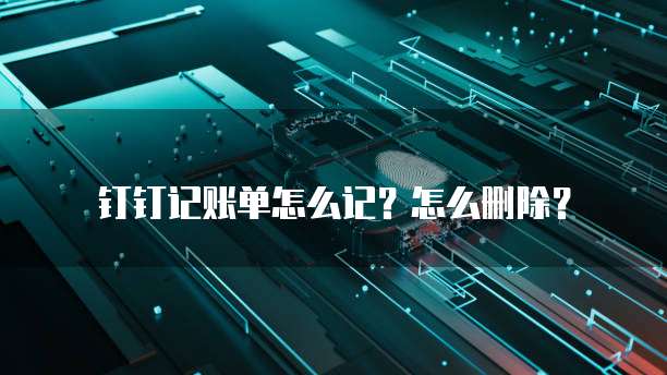 钉钉记账单怎么记?怎么删除?