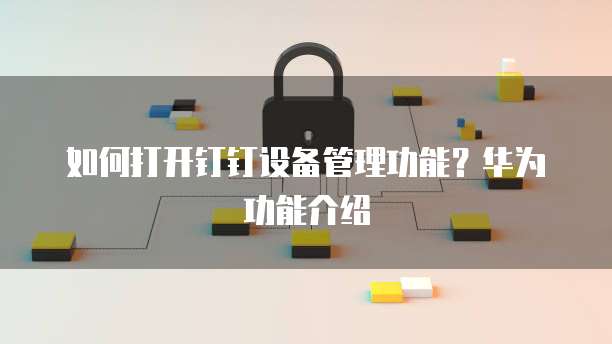 如何打开钉钉设备管理功能？华为功能介绍