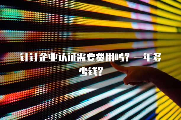 钉钉企业认证需要费用吗?一年多少钱?