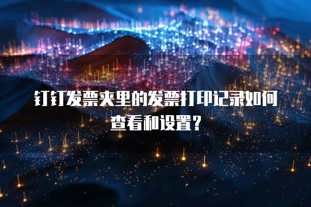 钉钉发票夹里的发票打印记录如何查看和设置?