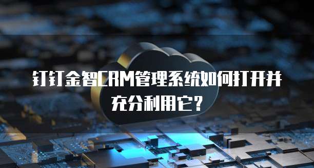 钉钉金智CRM管理系统如何打开并充分利用它?