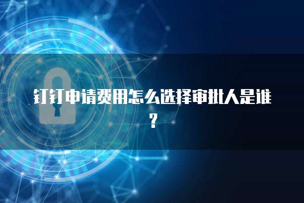 钉钉申请费用怎么选择审批人是谁?