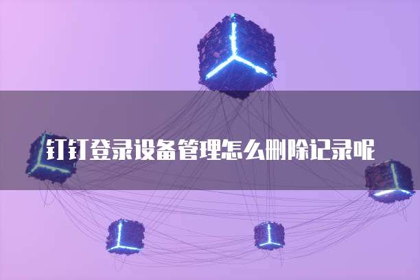 钉钉登录设备管理怎么删除记录呢