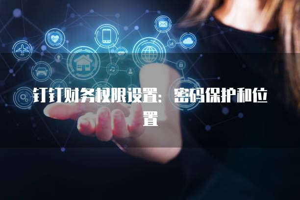 钉钉财务权限设置:密码保护和位置