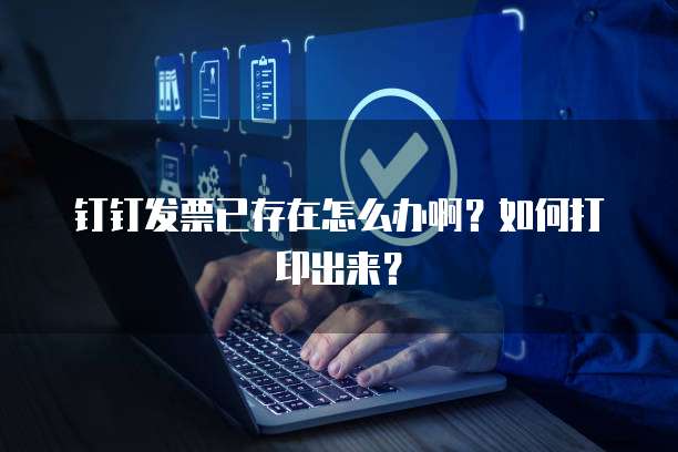 钉钉发票已存在怎么办啊?如何打印出来?