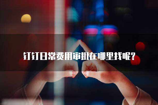 钉钉日常费用审批在哪里找呢?