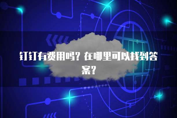 钉钉有费用吗?在哪里可以找到答案?