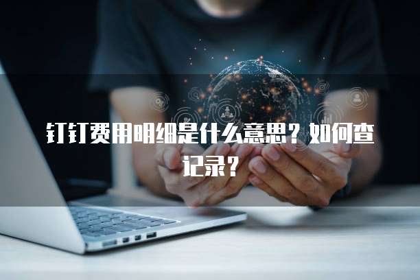 钉钉费用明细是什么意思?如何查记录?