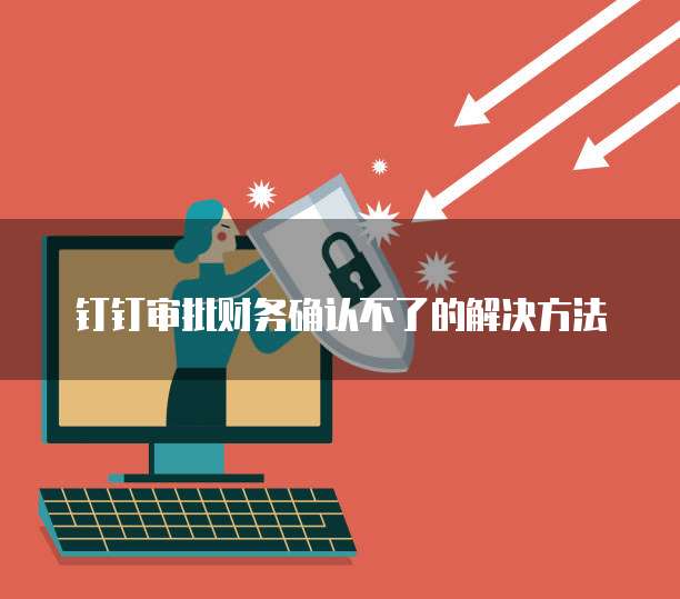 钉钉审批财务确认不了的解决方法