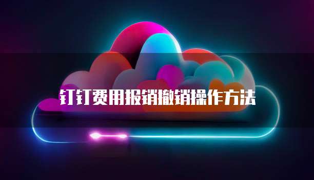 钉钉费用报销撤销操作方法