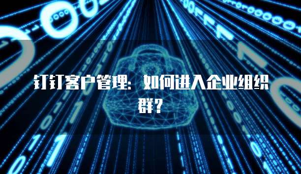 钉钉客户管理:如何进入企业组织群?