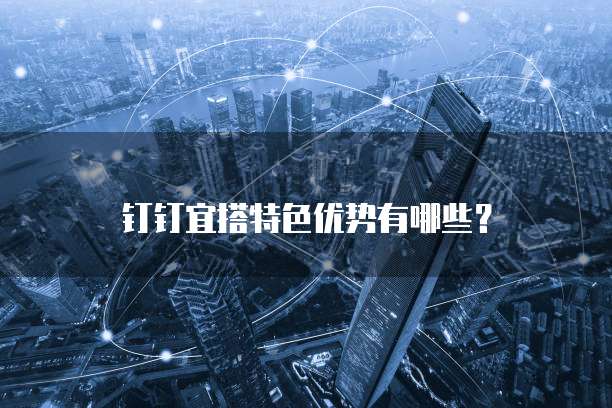 钉钉宜搭特色优势有哪些?