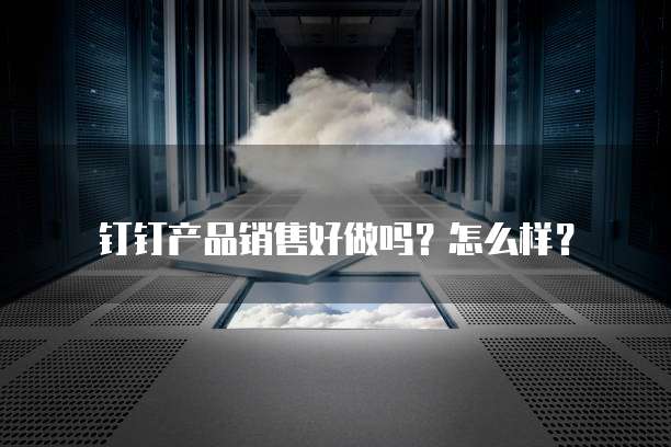 钉钉产品销售好做吗?怎么样?