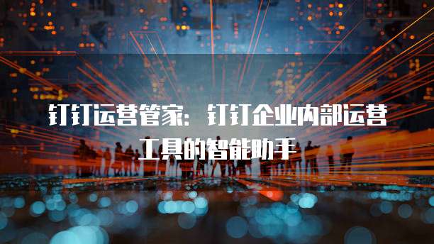 钉钉运营管家:钉钉企业内部运营工具的智能助手