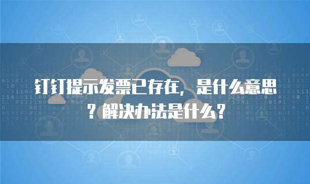 钉钉提示发票已存在,是什么意思?解决办法是什么?