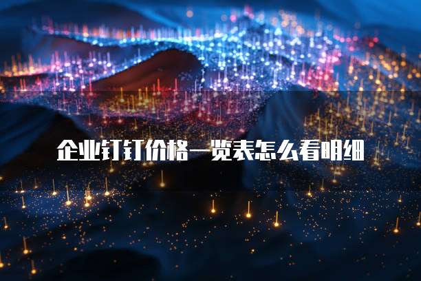 企业钉钉价格一览表怎么看明细