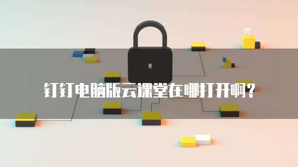 钉钉电脑版云课堂在哪打开啊?