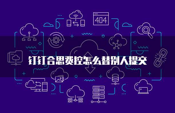 钉钉合思费控怎么替别人提交