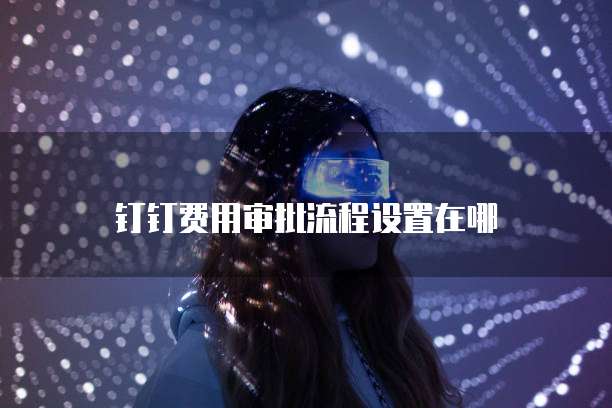 钉钉费用审批流程设置在哪