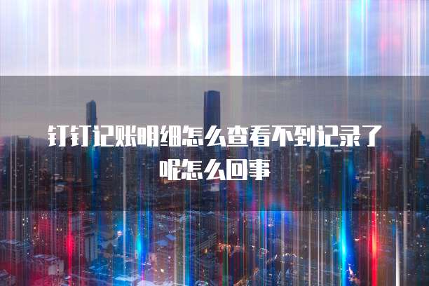 钉钉记账明细怎么查看不到记录了呢怎么回事