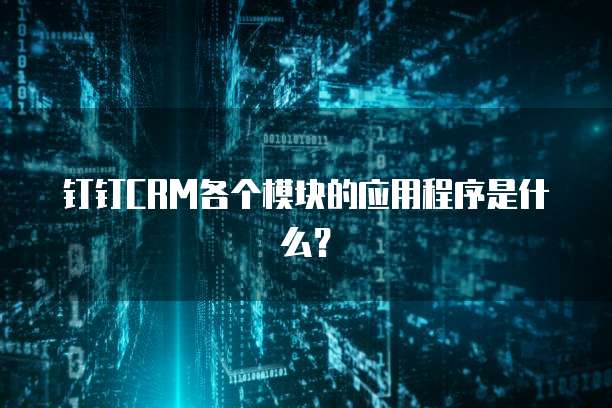 钉钉CRM各个模块的应用程序是什么?