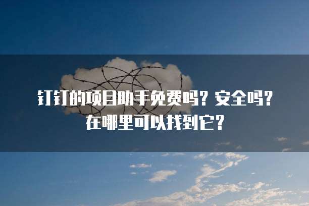 钉钉的项目助手免费吗?安全吗?在哪里可以找到它?