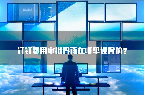 钉钉费用审批界面在哪里设置的?