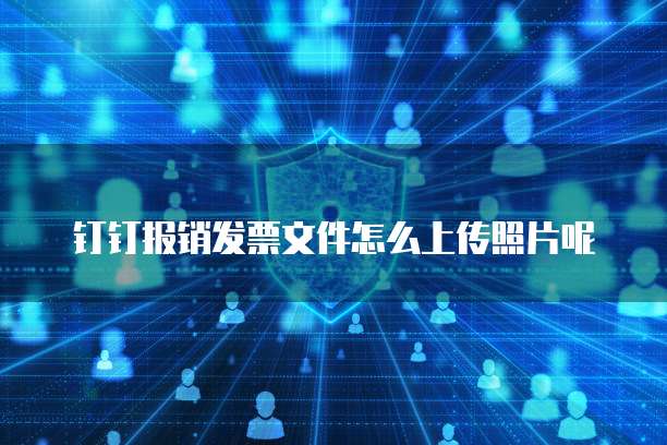 钉钉报销发票文件怎么上传照片呢