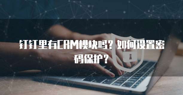 钉钉里有CRM模块吗?如何设置密码保护?
